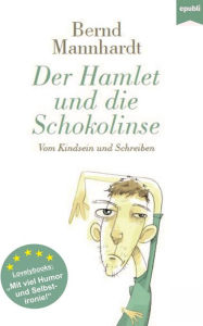 Title: Der Hamlet und die Schokolinse: Vom Kindsein und Schreiben oder: Mein schrecklich-komischer Weg zum Schriftsteller, Author: Bernd Mannhardt