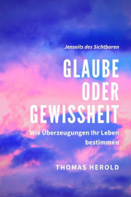 Title: Glaube oder Gewissheit - Wie Überzeugungen Ihr Leben bestimmen, Author: Thomas Herold