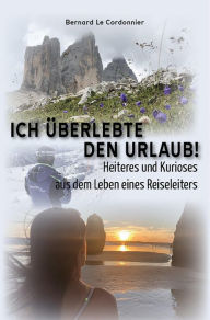 Title: Ich überlebte den Urlaub!: Heiteres und Kurioses aus dem Leben eines Reiseleiters, Author: Bernard Le Cordonnier