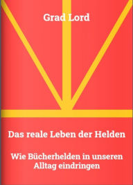 Title: Das reale Leben der Helden: Wie Bücherhelden in unseren Alltag eindringen, Author: Grad Lord