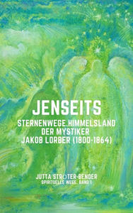 Title: JENSEITS: Sternenwege. Himmelsland. Der Mystiker Jakob Lorber (1800-1864), Author: Jutta Ströter-Bender