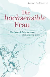 Title: Die hochsensible Frau: Hochsensibilität bewusst als Chance nutzen, Author: Alina Schwarz