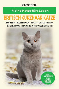 Title: Britisch Kurzhaar Katze: Erziehung, Ernährung und Pflege der Britisch Kurzhaar Katzen, Author: Meine Katze fürs Leben Ratgeber