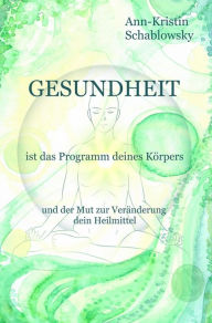 Title: Gesundheit ist das Programm deines Körpers: und der Mut zur Veränderung dein Heilmittel, Author: Ann-Kristin Schablowsky