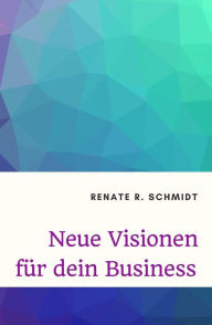 Title: Neue Visionen für dein Business, Author: Renate R. Schmidt