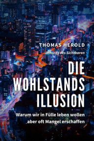 Title: Die Wohlstandsillusion - Warum wir in Fülle leben wollen aber oft Mangel erschaffen, Author: Thomas Herold