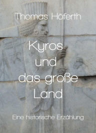 Title: Kyros und das große Land: Eine historische Erzählung, Author: Thomas Höferth