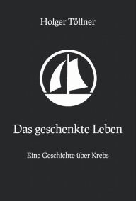 Title: Das geschenkte Leben: Eine Geschichte über Krebs, Author: Holger Töllner