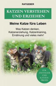 Title: Katzen verstehen und erziehen: Der Katzenratgeber - Was Katzen denken, Katzenerziehung, Katzentraining, Ernährung und vieles mehr!, Author: Meine Katze fürs Leben Ratgeber