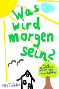 Title: Was wird morgen sein?: Kurze Geschichten mitten aus dem Leben, Author: Herr Thönder