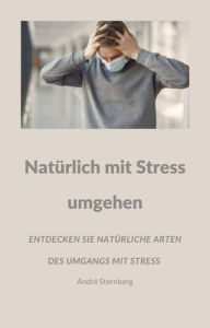 Title: Natürlich mit Stress umgehen: Entdecken Sie viele natürliche Arten des Umgangs mit Stress, Author: Andre Sternberg