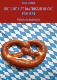 Title: DIE GUTE ALTE BAYERISCHE KÜCHE VON 1824: Historische Kochbücher, Author: Heidi Dietzel