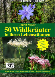 Title: 50 Wildkräuter in ihren Lebensräumen: Wald - Wiese - Ufer - Wegesrand - Garten - Hecken & Gebüsche, Author: Ingrid Mayer