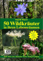 50 Wildkräuter in ihren Lebensräumen: Wald - Wiese - Ufer - Wegesrand - Garten - Hecken & Gebüsche