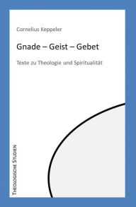 Title: Gnade - Geist - Gebet: Texte zu Theologie und Spiritualität, Author: Cornelius Keppeler