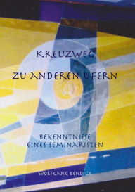 Title: Kreuzweg zu anderen Ufern: Bekenntnisse eines Seminaristen, Author: Wolfgang Bendick