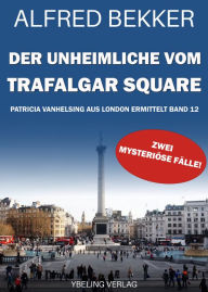 Title: Der Unheimliche vom Trafalgar Square: Patricia Vanhelsing aus London ermittelt Band 12. Zwei mysteriöse Fälle, Author: Alfred Bekker