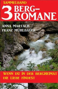 Title: Wenn du in der Bergheimat die Liebe findest: Sammelband 3 Bergromane, Author: Anna Martach