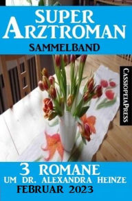 Title: 3 Romane um Dr. Alexandra Heinze Februar 2023: Super Arztroman Doppelband, Author: Thomas West