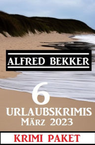 Title: 6 Urlaubskrimis März 2023: Krimi Paket, Author: Alfred Bekker