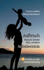 Title: Aufbruch braucht keinen Mut, sondern Selbstkenntnis: In drei Schritten zu mehr Selbstbestimmung, Author: Corina Lendfers