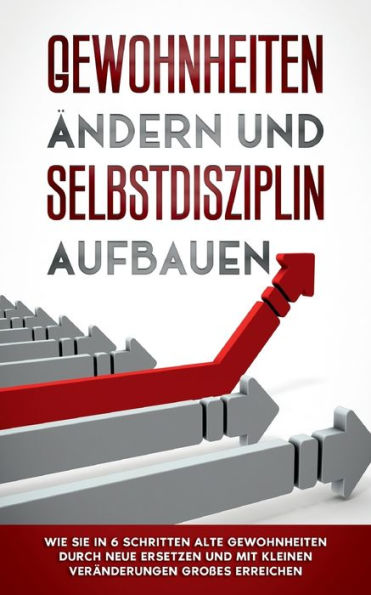 Gewohnheiten ändern und Selbstdisziplin aufbauen: Wie Sie 6 Schritten alte durch neue ersetzen mit kleinen Veränderungen Großes erreichen