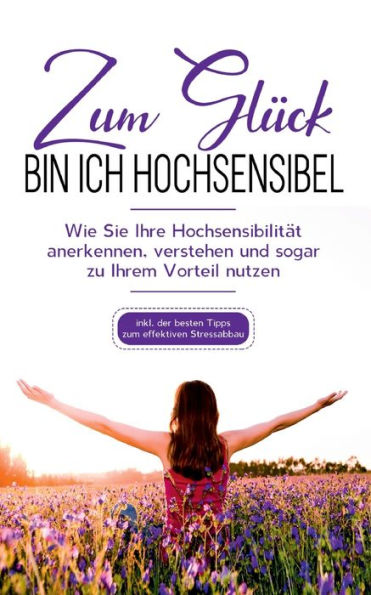 zum Glück bin ich hochsensibel: Wie Sie Ihre Hochsensibilität anerkennen, verstehen und sogar zu Ihrem Vorteil nutzen - inkl. der besten Tipps effektiven Stressabbau