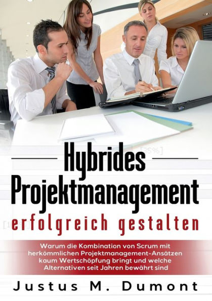 Hybrides Projektmanagement erfolgreich gestalten: Warum die Kombination von Scrum mit herkömmlichen Projektmanagement-Ansätzen kaum Wertschöpfung bringt und welche Alternativen seit Jahren bewährt sind