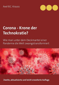 Title: Corona - Krone der Technokratie?: Wie man unter dem Deckmantel einer Pandemie die Welt zwangstransformiert, Author: Axel B C Krauss