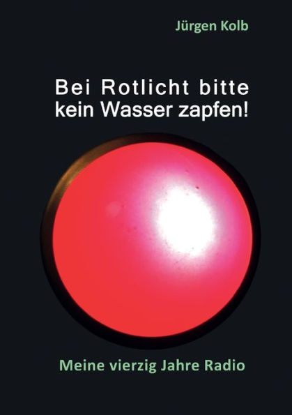 Bei Rotlicht bitte kein Wasser zapfen: Meine vierzig Jahre Radio