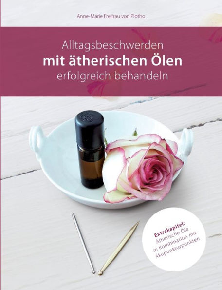 Alltagsbeschwerden mit ätherischen Ölen erfolgreich behandeln: Ätherische Öle in Kombination mit Akupunkturpunkten