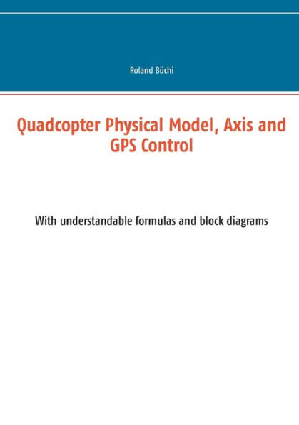 Quadcopter Physical Model, Axis and GPS Control: With understandable formulas and block diagrams