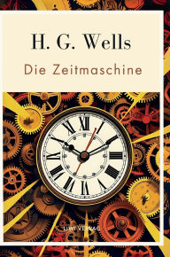 Title: H. G. Wells: Die Zeitmaschine. Vollstï¿½ndige Neuausgabe: Das Buch in der beliebten ï¿½bersetzung von Felix Paul Grewe, Author: H. G. Wells