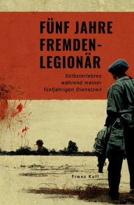 Title: Fünf Jahre Fremdenlegionär: Selbsterlebtes während meiner fünfjährigen Dienstzeit, Author: Franz Kull