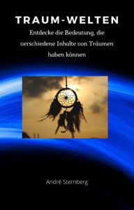 Title: Traum-Welten: Entdecke die Bedeutung, die verschiedene Inhalte von Träumen haben können, Author: Andre Sternberg