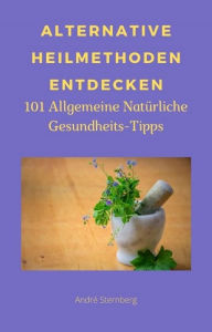 Title: Alternative Heilmethoden entdecken: 101 Allgemeine Natürliche Gesundheits-Tipps, Author: Andre Sternberg