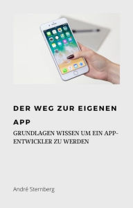 Title: Der Weg zur eigenen Mobilen App: Grundlagen Wissen um ein App-Entwickler zu werden, Author: Andre Sternberg