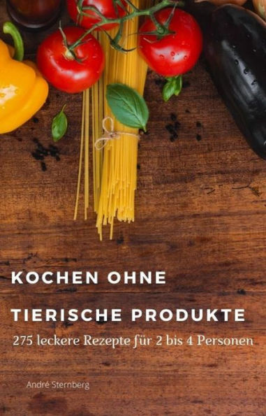 Kochen ohne tierische Produkte: 275 leckere Kochrezepte für 2 - 4 Personen