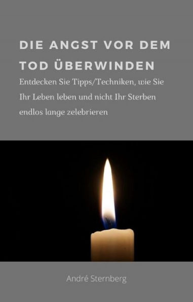 Die Angst vor dem Tod überwinden: Entdecken Sie Tipps/Techniken, wie Sie Ihr Leben leben und nicht Ihr Sterben endlos lange zelebrieren