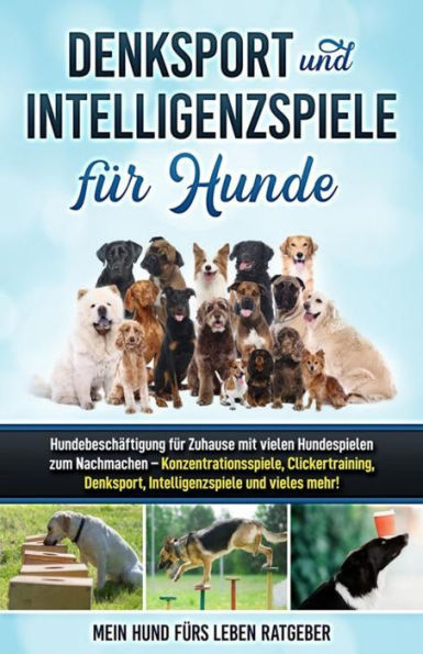 Denksport und Intelligenzspiele für Hunde: Hundebeschäftigung für Zuhause mit vielen Hundespielen zum Nachmachen - Konzentrationsspiele, Klickertraining, Denksport, Intelligenzspiele und vieles mehr!