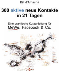 Title: 300 aktive neue Kontakte in 21 Tagen - Eine praktische Kurzanleitung für MeWe, Facebook & Co., Author: Bill d'Amacha