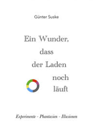 Title: Ein Wunder, dass der Laden noch läuft: Experimente - Phantasien - Illusionen, Author: Günter Suske