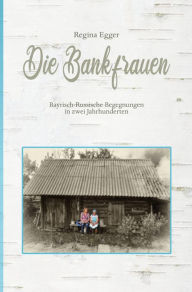 Title: Die Bankfrauen: Bayrisch-Russische Begegnungen in zwei Jahrhunderten, Author: Regina Egger