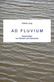 Title: AD FLUVIUM: Geschichten von Römern und Germanen, Author: Patrick Jung