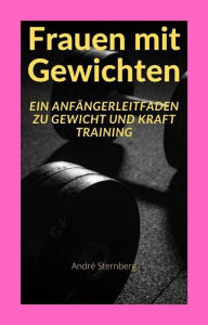 Title: Frauen mit Gewichten: Ein Anfängerleitfaden zu Gewicht und Kraft Training, Author: Andre Sternberg