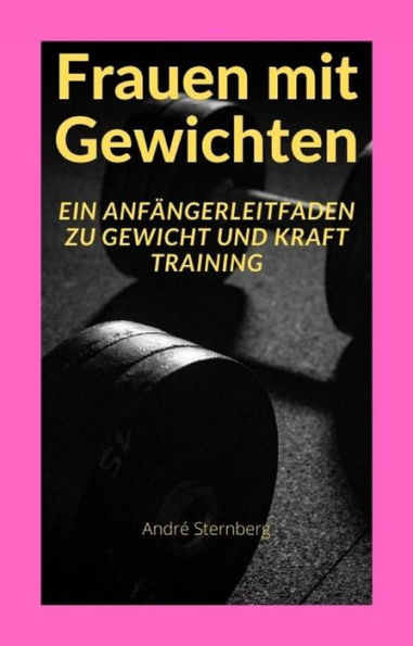 Frauen mit Gewichten: Ein Anfängerleitfaden zu Gewicht und Kraft Training