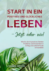 Title: Start in ein positives und glückliches Leben - jetzt oder nie!: Wie Du durch positives Denken Probleme und Einsamkeit in Erfolg und Lebensfreude verwandelst, Author: Cosima Sieger