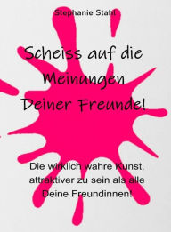 Title: Scheiss auf die Meinungen Deiner Freunde - Die wirklich wahre Kunst, attraktiver zu sein als alle Deine Freundinnen, Author: Stephanie Stahl