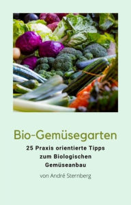 Title: Bio-Gemüsegarten: 25 Praxis orientierte Tipps zum Biologischen Gemüseanbau, Author: Andre Sternberg