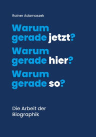 Title: Warum gerade jetzt? Warum gerade hier? Warum gerade so?: Die Arbeit der Biographik, Author: Dr. med. Rainer Adamaszek